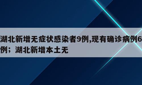 湖北新增无症状感染者9例,现有确诊病例6例；湖北新增本土无