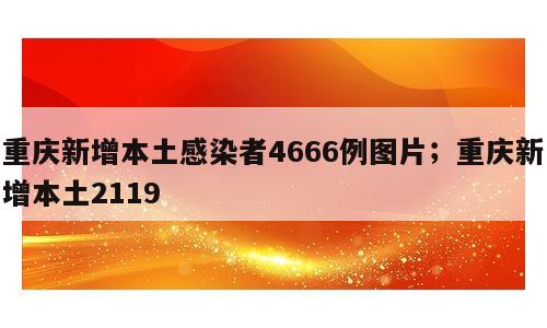 重庆新增本土感染者4666例图片；重庆新增本土2119