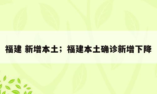 福建 新增本土；福建本土确诊新增下降
