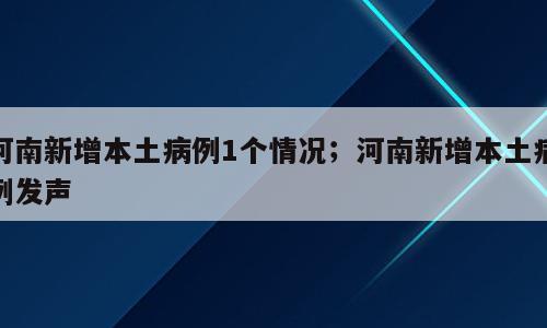 河南新增本土病例1个情况；河南新增本土病例发声