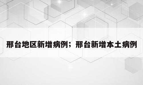 邢台地区新增病例；邢台新增本土病例