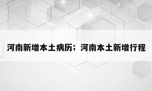 河南新增本土病历；河南本土新增行程