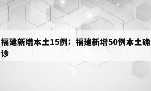 福建新增本土15例；福建新增50例本土确诊