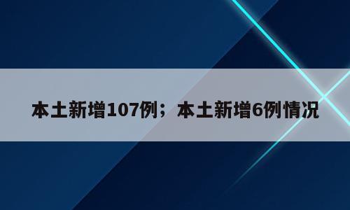 本土新增107例；本土新增6例情况