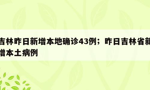 吉林昨日新增本地确诊43例；昨日吉林省新增本土病例