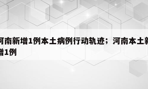 河南新增1例本土病例行动轨迹；河南本土新增1例