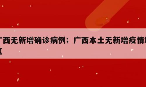 广西无新增确诊病例；广西本土无新增疫情地区