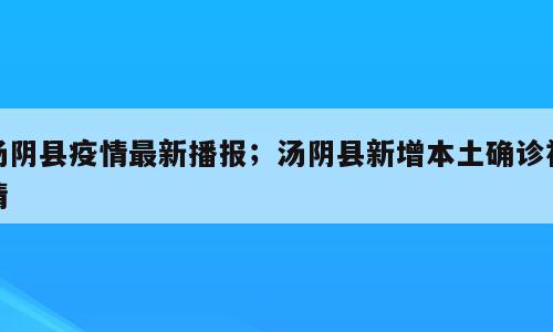 汤阴县疫情最新播报；汤阴县新增本土确诊祥情