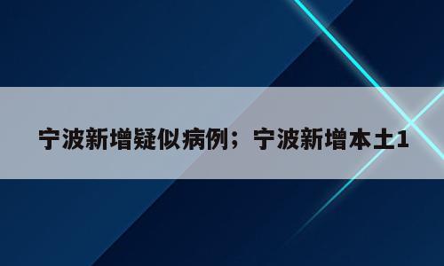 宁波新增疑似病例；宁波新增本土1