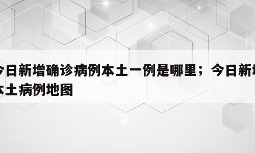 今日新增确诊病例本土一例是哪里；今日新增本土病例地图
