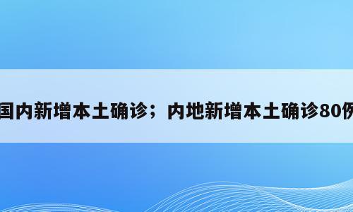 国内新增本土确诊；内地新增本土确诊80例