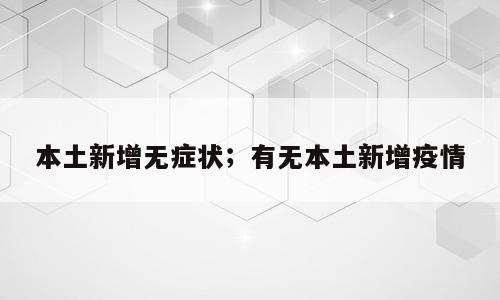 本土新增无症状；有无本土新增疫情