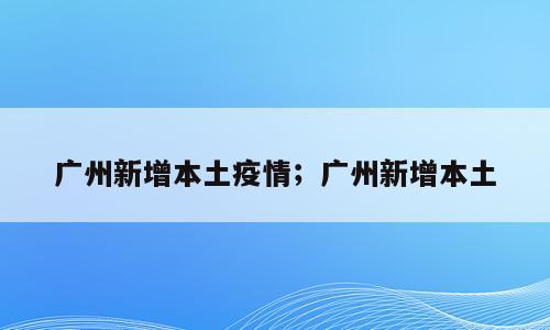 广州新增本土疫情；广州新增本土