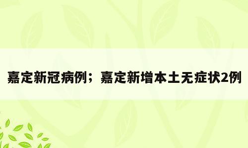 嘉定新冠病例；嘉定新增本土无症状2例