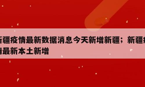 新疆疫情最新数据消息今天新增新疆；新疆疫情最新本土新增