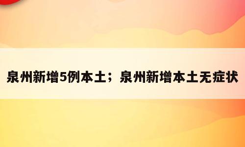 泉州新增5例本土；泉州新增本土无症状