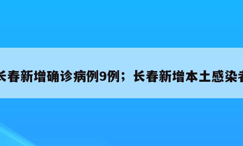 长春新增确诊病例9例；长春新增本土感染者