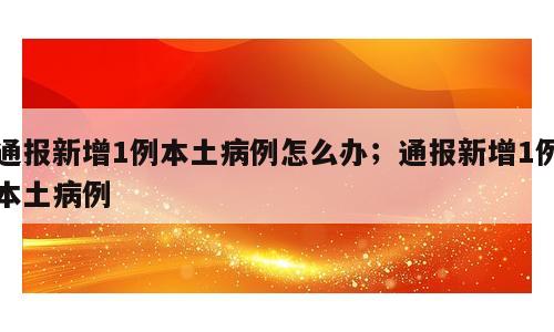 通报新增1例本土病例怎么办；通报新增1例本土病例