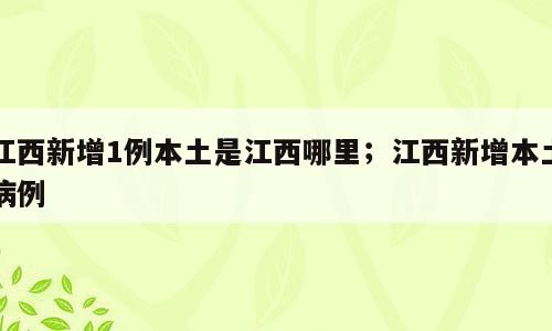 江西新增1例本土是江西哪里；江西新增本土病例