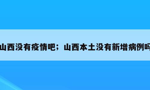 山西没有疫情吧；山西本土没有新增病例吗