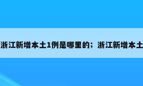 浙江新增本土1例是哪里的；浙江新增本土