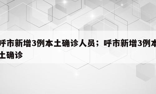 呼市新增3例本土确诊人员；呼市新增3例本土确诊