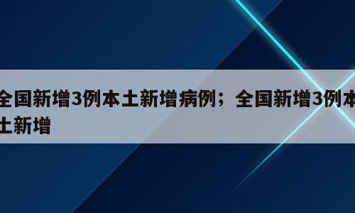 全国新增3例本土新增病例；全国新增3例本土新增