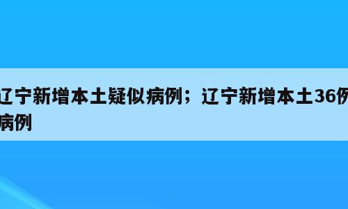 辽宁新增本土疑似病例；辽宁新增本土36例病例