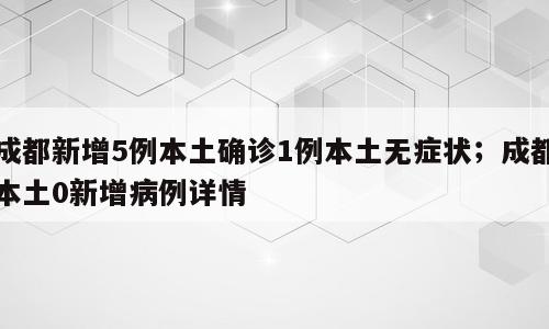 成都新增5例本土确诊1例本土无症状；成都本土0新增病例详情