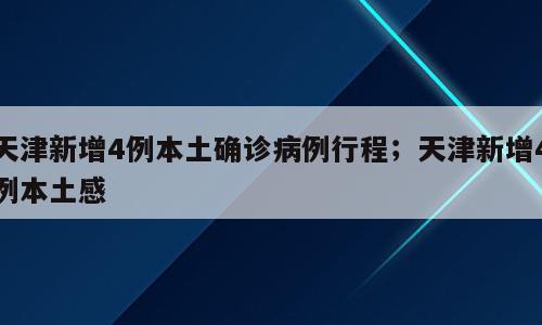 天津新增4例本土确诊病例行程；天津新增4例本土感