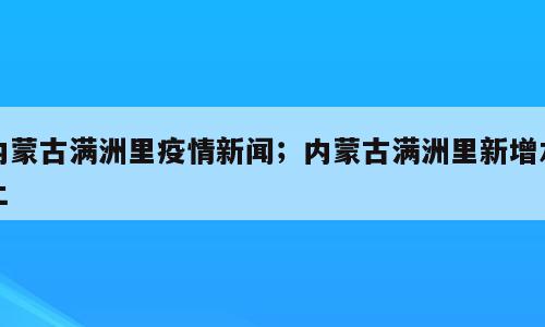 内蒙古满洲里疫情新闻；内蒙古满洲里新增本土