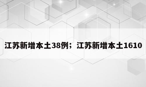 江苏新增本土38例；江苏新增本土1610