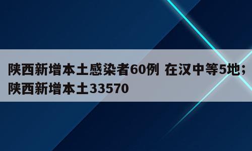 陕西新增本土感染者60例 在汉中等5地；陕西新增本土33570