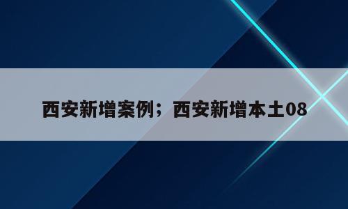 西安新增案例；西安新增本土08