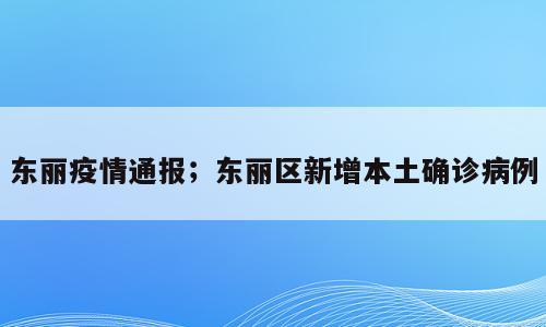 东丽疫情通报；东丽区新增本土确诊病例