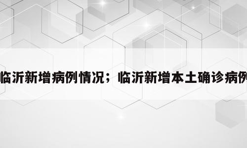临沂新增病例情况；临沂新增本土确诊病例