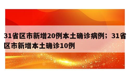 31省区市新增20例本土确诊病例；31省区市新增本土确诊10例