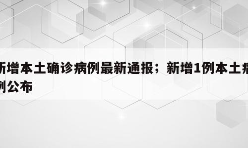 新增本土确诊病例最新通报；新增1例本土病例公布