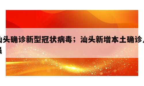 汕头确诊新型冠状病毒；汕头新增本土确诊人员