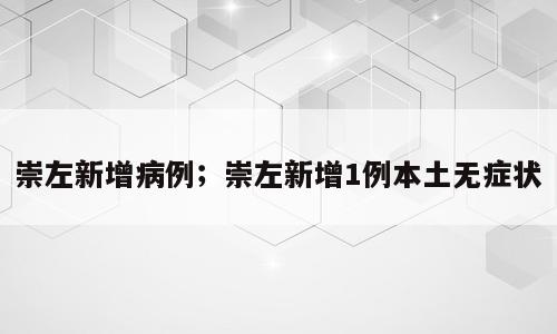 崇左新增病例；崇左新增1例本土无症状