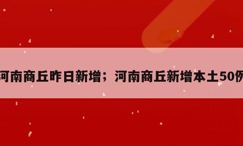 河南商丘昨日新增；河南商丘新增本土50例