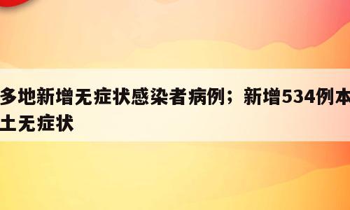 多地新增无症状感染者病例；新增534例本土无症状