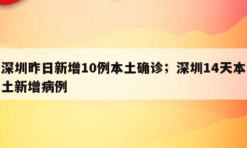 深圳昨日新增10例本土确诊；深圳14天本土新增病例