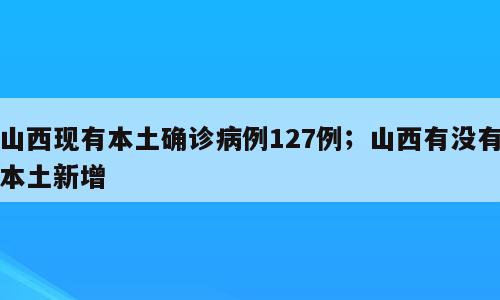 山西现有本土确诊病例127例；山西有没有本土新增