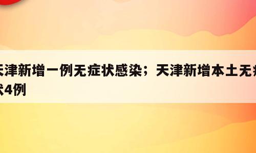 天津新增一例无症状感染；天津新增本土无症状4例