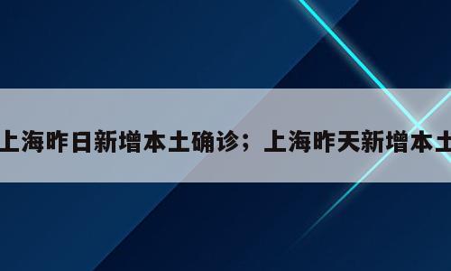 上海昨日新增本土确诊；上海昨天新增本土