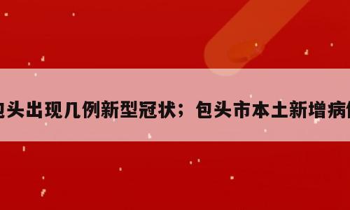 包头出现几例新型冠状；包头市本土新增病例