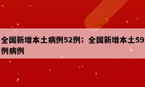 全国新增本土病例52例；全国新增本土59例病例