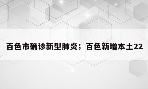 百色市确诊新型肺炎；百色新增本土22