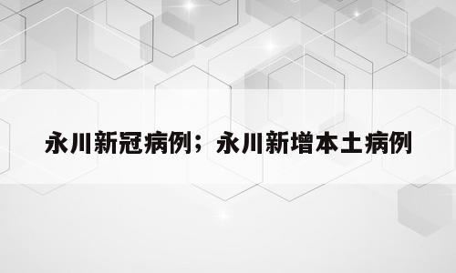 永川新冠病例；永川新增本土病例